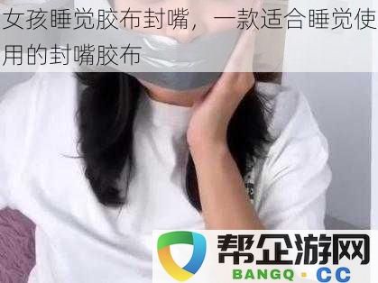 女孩睡觉胶布封嘴,一款适合睡觉使用的封嘴胶布