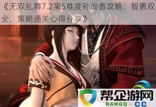 《无双乱舞7.2第5难度孙尚香通关攻略:结合智谋与勇气的全方位策略分享》