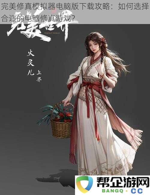 完美修真模拟器电脑版下载攻略:如何选择合适的电脑修真游戏?
