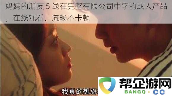 妈妈的好友5线在全网独享成人用品有限公司高清视频,观看顺畅不卡