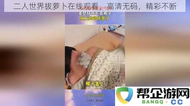 双人快乐时光拔萝卜高清在线观看,精彩内容不断更新