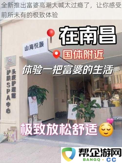 全新推出富婆高潮大喊太过瘾了,让你感受前所未有的极致体验