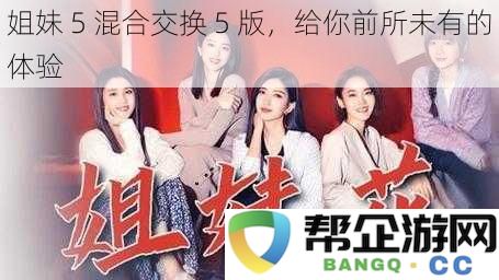 姐妹5混合交换5版,给你前所未有的体验