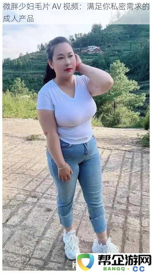 微胖少妇毛片AV视频:满足你私密需求的成人产品