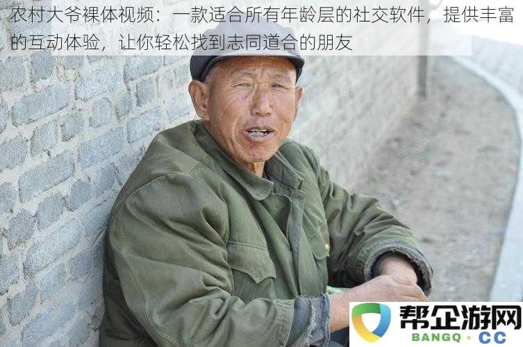 农村大爷裸体视频:一款适合不同年龄段用户的社交平台,提供多样化互动体验,帮助你轻松结识志趣相投的朋友