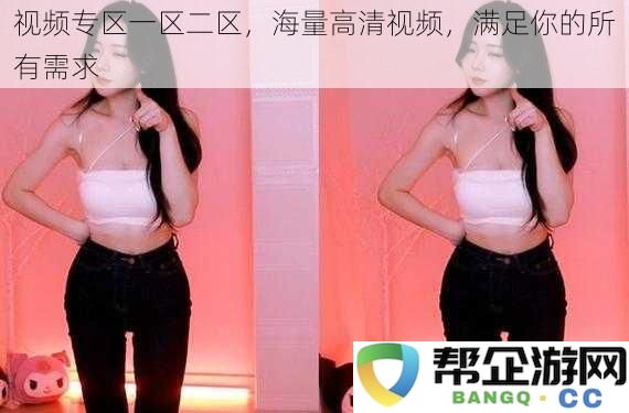视频专区一区二区,海量高清视频,满足你的所有需求