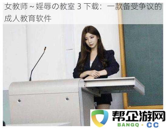 女教师~婬辱の教室3下载:一款备受争议的成人教育软件