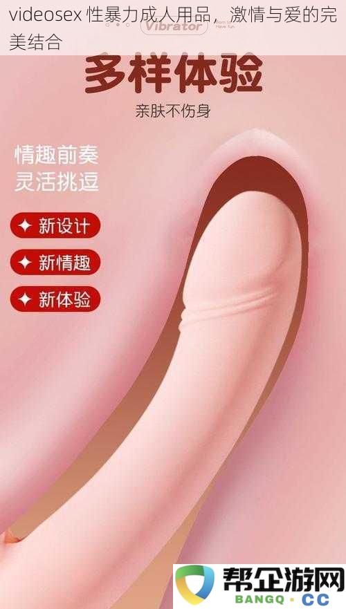 激情与爱的无缝连接:探寻videosex性暴力成人用品的完美魅力