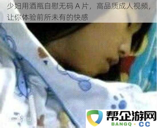 少妇用酒瓶自慰无码A片,高品质成人视频,让你体验前所未有的快感