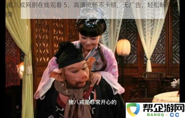 八戒八戒网剧在线观看5,高清流畅不卡顿,无广告,轻松畅享精彩剧情