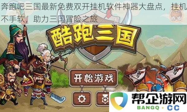 助力三国冒险之旅,最新免费双开挂机神器软件全面盘点,轻松挂机无压力