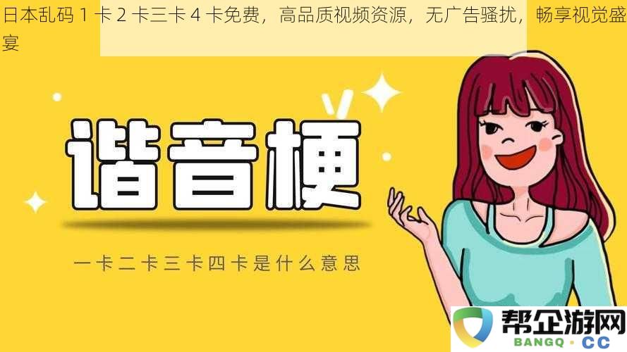 日本无损视频资源1卡2卡3卡4卡全免费,无广告打扰尽享视觉盛宴