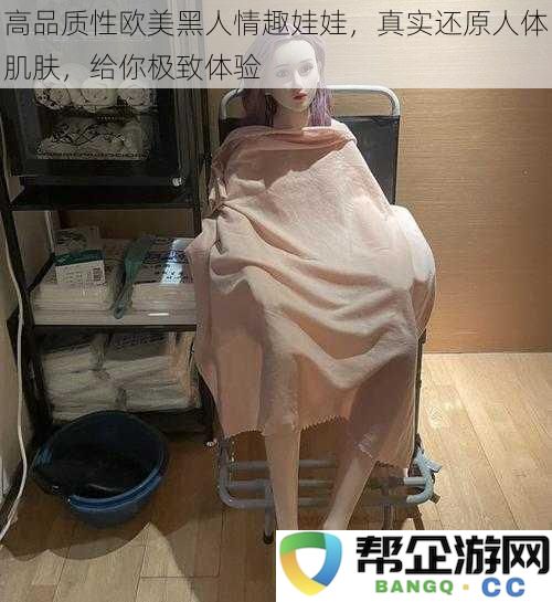 奢华欧美黑人情趣娃娃,完美还原真实肌肤,带给你无与伦比的感官享受