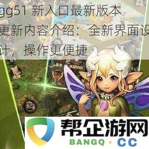 gg51新入口最新版本更新详细介绍:焕然一新的界面设计,操作体验更加顺畅便捷