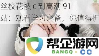 白丝校花被c到高潮91网站:观看学习必备,你值得拥有