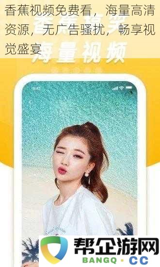 香蕉视频在线免费观看,丰富高清资源,多样内容无广告打扰,尽享视觉盛宴