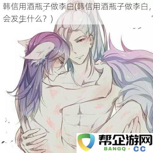 如果韩信用酒瓶子来打造李白的形象,会产生怎样的奇妙效果呢?