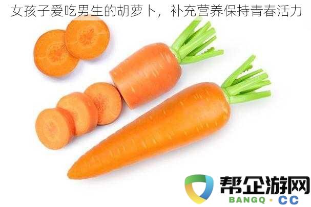 女孩子爱吃男生的胡萝卜,补充营养保持青春活力