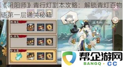 《阴阳师》青灯百物语副本通关秘笈:解锁青行灯第一层攻略技巧详解