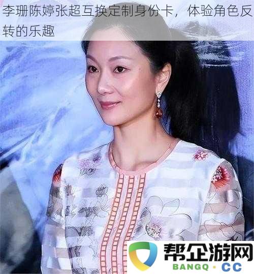 李珊陈婷张超互换定制身份卡,体验角色反转的乐趣