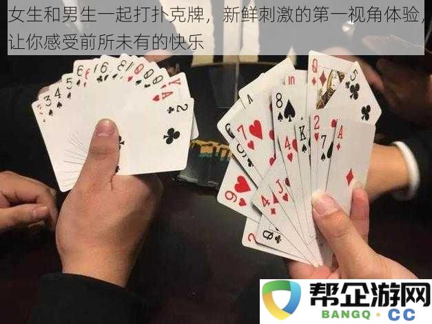 与男生一起玩扑克牌,带给女生全新的刺激与快乐体验,感受前所未有的乐趣