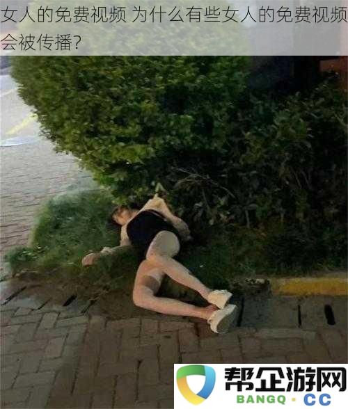 女人的免费视频为什么有些女人的免费视频会被传播?
