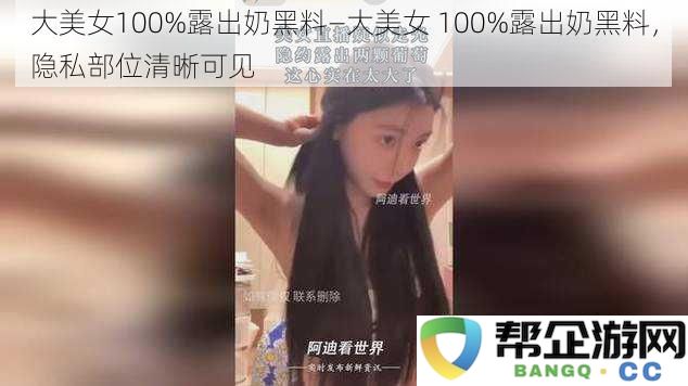 大美女100%露出奶黑料—大美女100%露出奶黑料,隐私部位清晰可见