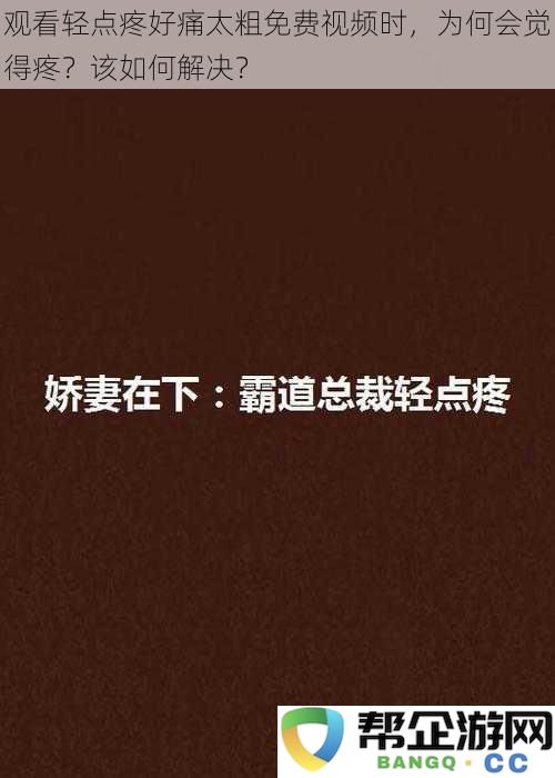 观看轻点疼好痛太粗免费视频时,为什么感觉到疼痛?有什么解决办法吗?