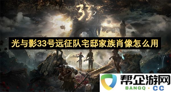 光与影33号远征队宅邸家族肖像怎么用:探索家族遗产与身份认同的秘密