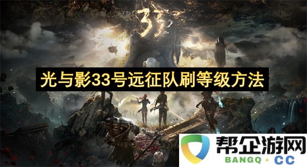 光与影33号远征队刷等级方法:掌握这些技巧,让你轻松升级