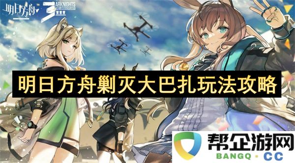 明日方舟剿灭大巴扎玩法攻略:势不可挡的掌控技巧与战术小贴士