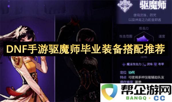 dnf手游驱魔师毕业装备搭配推荐:全面解析最新玩法与装备组合
