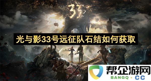 光与影33号远征队石结如何获取:探秘获取途径与诀窍!详解每一步
