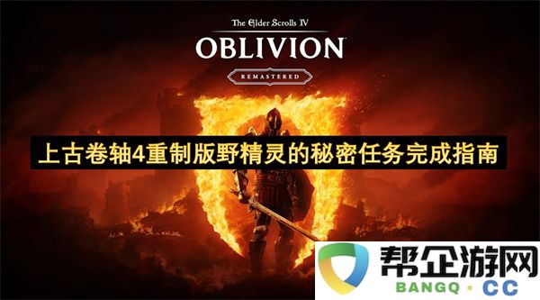 上古卷轴4重制版野精灵的秘密任务完成指南：探索隐秘世界之旅，揭开野精灵的神秘面纱