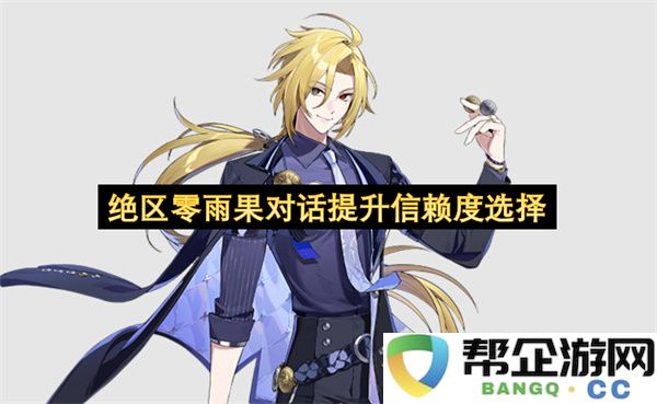 绝区零雨果对话提升信赖度选择：如何在互动中建立稳固信任关系？