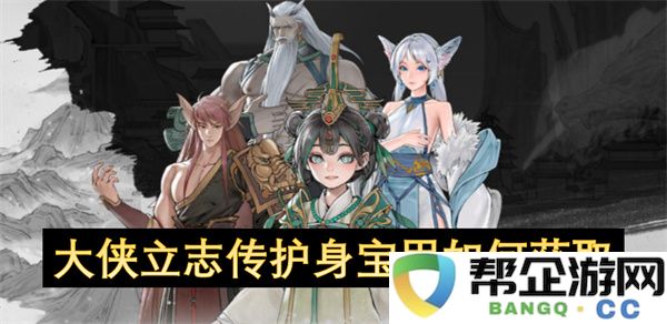 大侠立志传护身宝甲如何获取：揭秘四大隐藏任务获取途径！