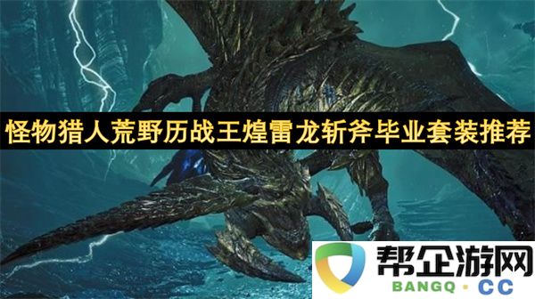 怪物猎人荒野历战王煌雷龙斩斧毕业套装推荐：全新神器让你战无不胜！