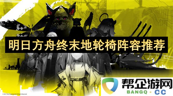 明日方舟终末地轮椅阵容推荐：快速精准攻略，轻松打破次元壁！