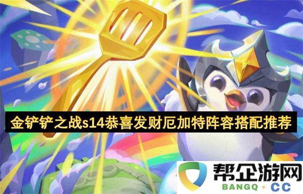 金铲铲之战s14恭喜发财厄加特阵容搭配推荐：掌握策略才能称冠？ 轻松上分不再难