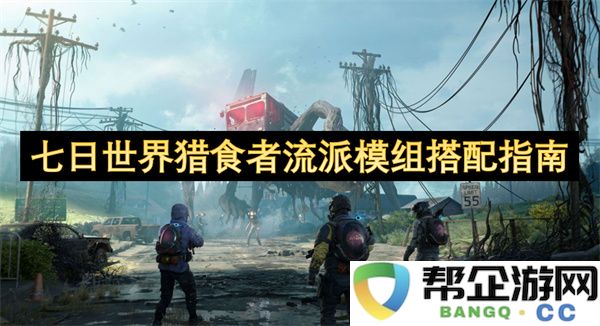 七日世界猎食者流派模组搭配指南：如何打出超神体验？打造绝佳战斗力