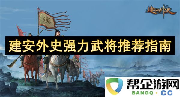 建安外史强力武将推荐指南：如何以智谋勇力称霸战场？快来看！