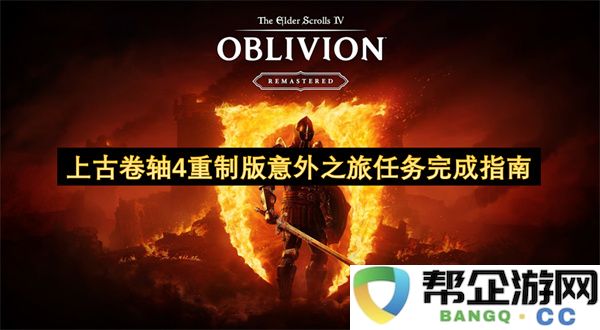 上古卷轴4重制版意外之旅任务完成指南：挑战无处不在，乐趣无与伦比