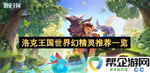 洛克王国世界幻精灵推荐一览：让你心动的幻精灵推荐