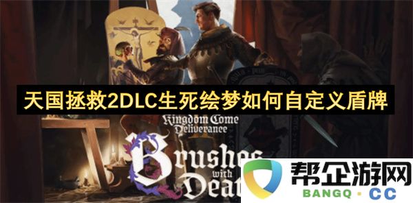 天国拯救2DLC生死绘梦如何自定义盾牌：玩转个性化防御，打造你的传奇护盾！