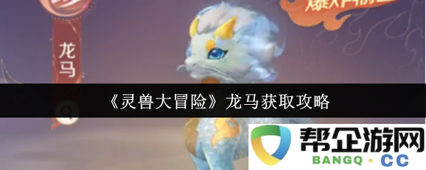 《灵兽大冒险》如何获取龙马的详细攻略与技巧分享