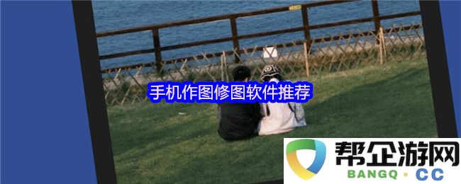 推荐几款优秀的手机图像编辑与修图应用，助你轻松打造完美照片