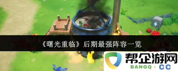 《曙光重临》后期顶尖阵容全面解析与推荐