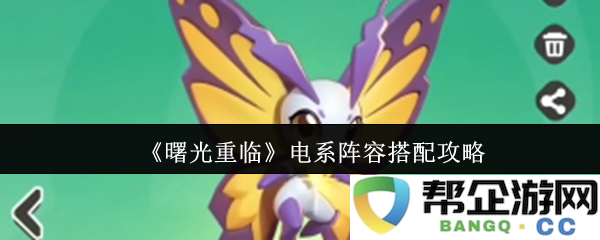 《曙光重现》电系阵容最佳搭配攻略与实用技巧分享