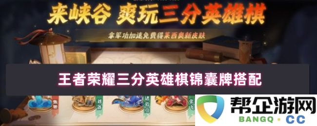 王者荣耀三分英雄棋玩法攻略与锦囊牌最佳搭配推荐
