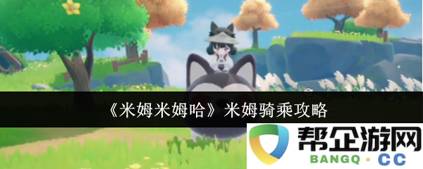 《米姆米姆哈》攻略大全：米姆骑乘技巧与详细指南